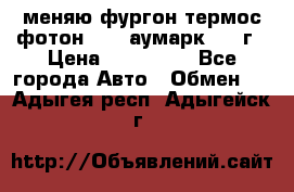 меняю фургон термос фотон 3702 аумарк 2013г › Цена ­ 400 000 - Все города Авто » Обмен   . Адыгея респ.,Адыгейск г.